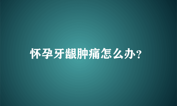 怀孕牙龈肿痛怎么办？