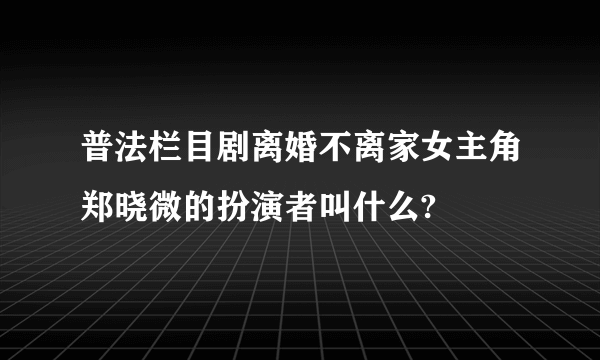 普法栏目剧离婚不离家女主角郑晓微的扮演者叫什么?