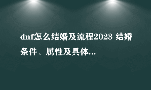 dnf怎么结婚及流程2023 结婚条件、属性及具体流程解析