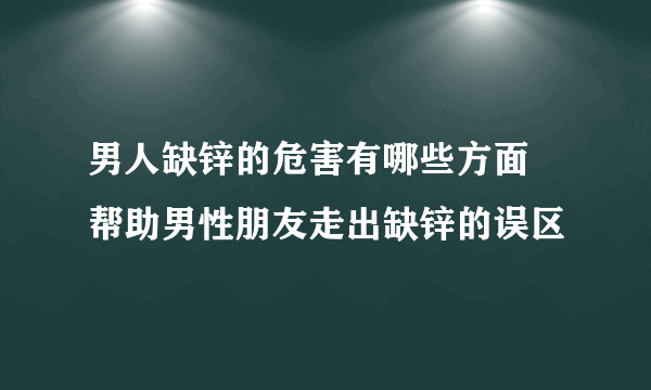 男人缺锌的危害有哪些方面 帮助男性朋友走出缺锌的误区