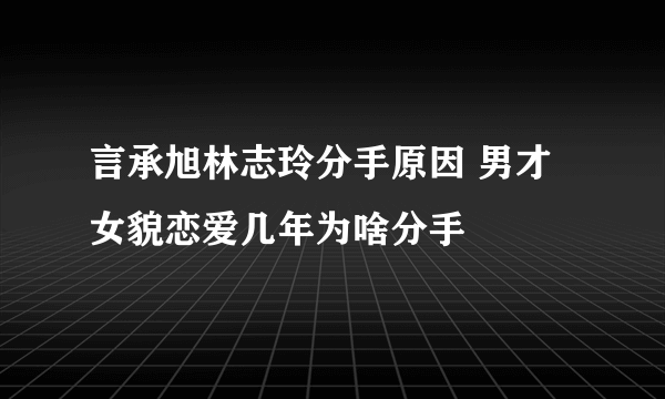 言承旭林志玲分手原因 男才女貌恋爱几年为啥分手