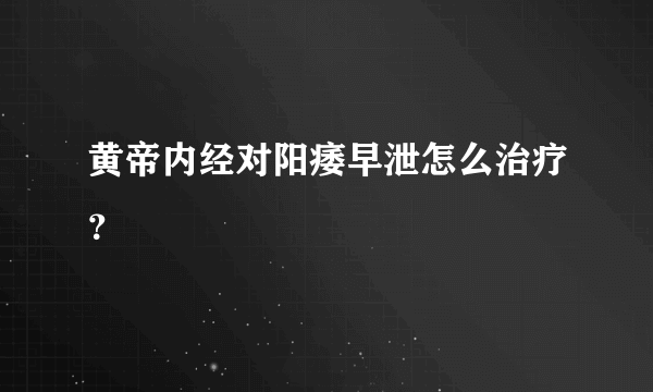 黄帝内经对阳痿早泄怎么治疗？