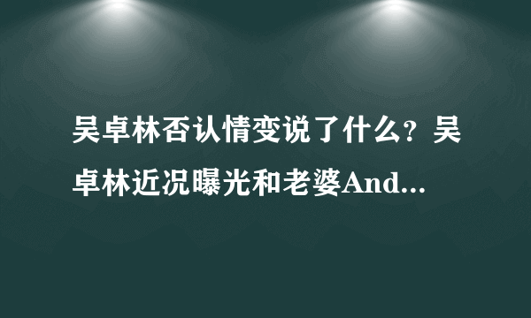 吴卓林否认情变说了什么？吴卓林近况曝光和老婆Andi感情如何揭秘