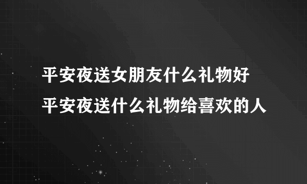 平安夜送女朋友什么礼物好 平安夜送什么礼物给喜欢的人