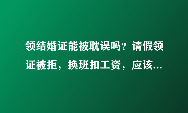 领结婚证能被耽误吗？请假领证被拒，换班扣工资，应该辞职吗？