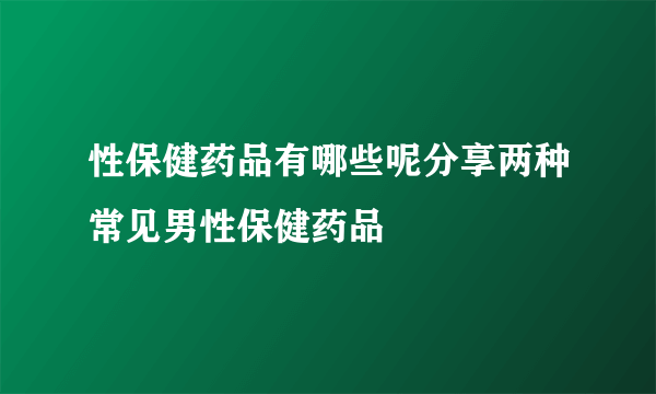 性保健药品有哪些呢分享两种常见男性保健药品