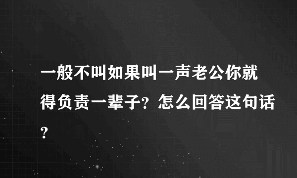 一般不叫如果叫一声老公你就得负责一辈子？怎么回答这句话？