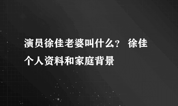 演员徐佳老婆叫什么？ 徐佳个人资料和家庭背景