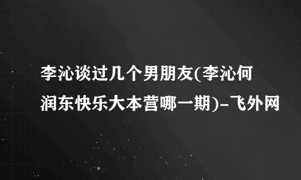 李沁谈过几个男朋友(李沁何润东快乐大本营哪一期)-飞外网