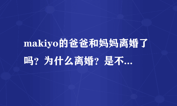 makiyo的爸爸和妈妈离婚了吗？为什么离婚？是不是因为离婚了，所以makiyo才回tw生活？