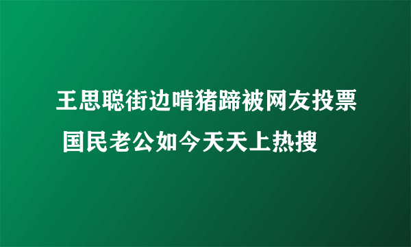 王思聪街边啃猪蹄被网友投票 国民老公如今天天上热搜