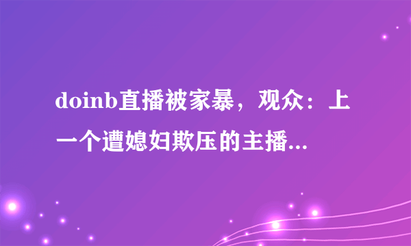 doinb直播被家暴，观众：上一个遭媳妇欺压的主播骚男已经离婚了，男人不要面子的？