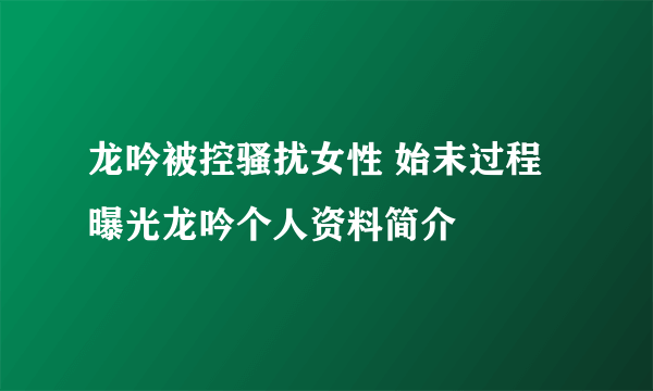 龙吟被控骚扰女性 始末过程曝光龙吟个人资料简介