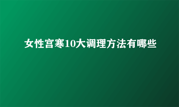 女性宫寒10大调理方法有哪些