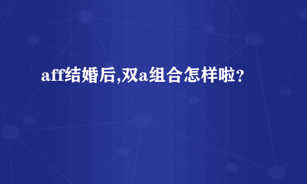 aff结婚后,双a组合怎样啦？