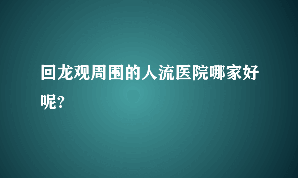 回龙观周围的人流医院哪家好呢?