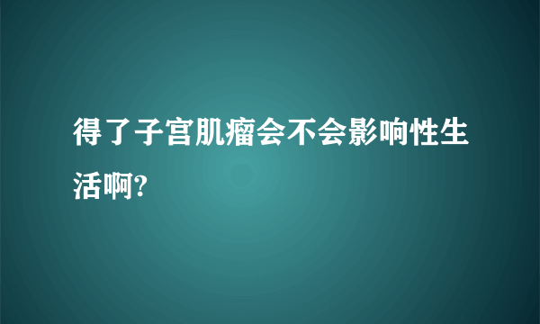 得了子宫肌瘤会不会影响性生活啊?