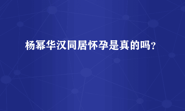 杨幂华汉同居怀孕是真的吗？