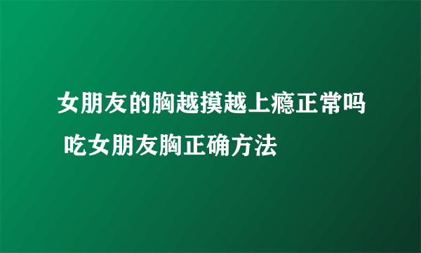 女朋友的胸越摸越上瘾正常吗 吃女朋友胸正确方法