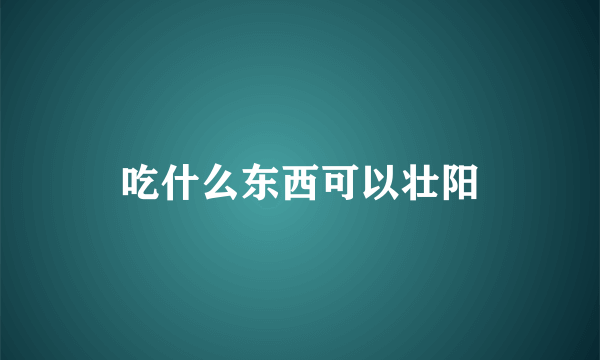 吃什么东西可以壮阳