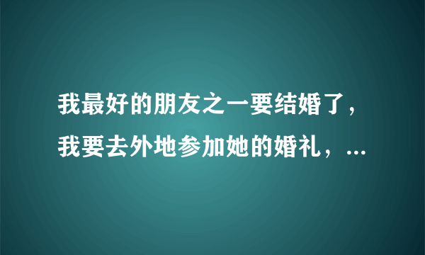 我最好的朋友之一要结婚了，我要去外地参加她的婚礼，请问给她送什么礼物合适呢？