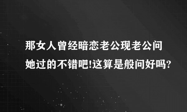 那女人曾经暗恋老公现老公问她过的不错吧!这算是般问好吗?