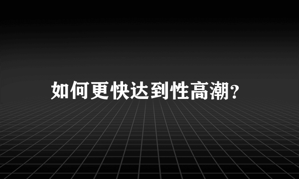 如何更快达到性高潮？