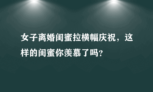 女子离婚闺蜜拉横幅庆祝，这样的闺蜜你羡慕了吗？