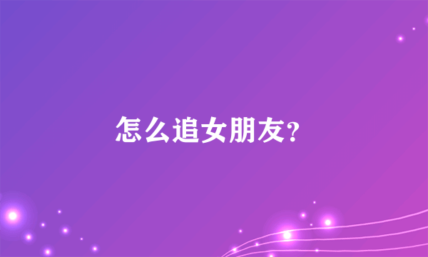 怎么追女朋友？