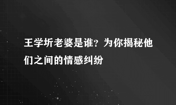 王学圻老婆是谁？为你揭秘他们之间的情感纠纷