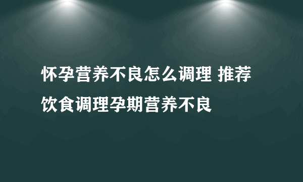 怀孕营养不良怎么调理 推荐饮食调理孕期营养不良