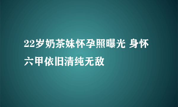 22岁奶茶妹怀孕照曝光 身怀六甲依旧清纯无敌