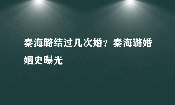 秦海璐结过几次婚？秦海璐婚姻史曝光