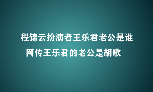 程锦云扮演者王乐君老公是谁  网传王乐君的老公是胡歌