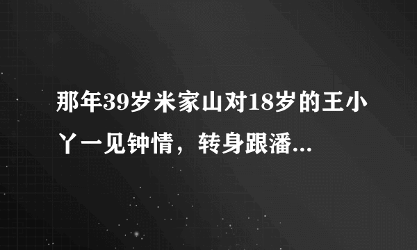 那年39岁米家山对18岁的王小丫一见钟情，转身跟潘虹提了离婚