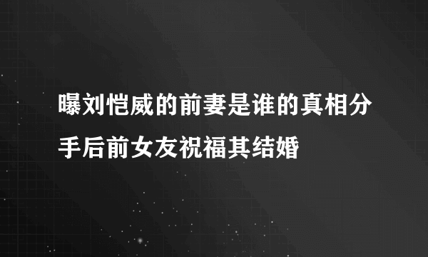 曝刘恺威的前妻是谁的真相分手后前女友祝福其结婚