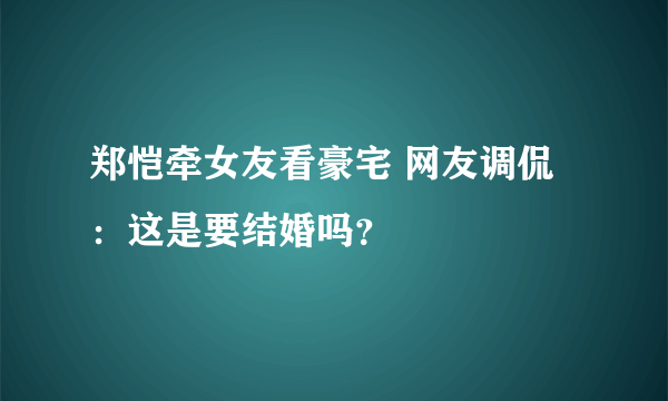 郑恺牵女友看豪宅 网友调侃：这是要结婚吗？