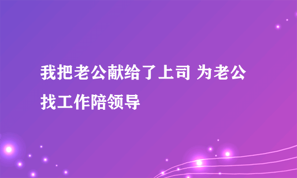 我把老公献给了上司 为老公找工作陪领导