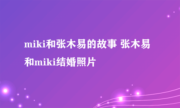 miki和张木易的故事 张木易和miki结婚照片