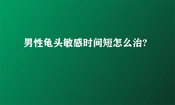 男性龟头敏感时间短怎么治?