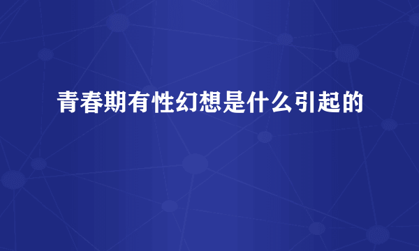 青春期有性幻想是什么引起的