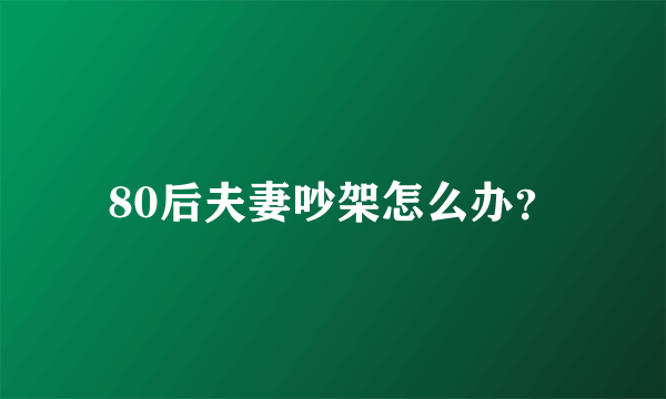 80后夫妻吵架怎么办？