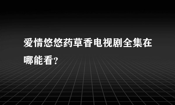 爱情悠悠药草香电视剧全集在哪能看？