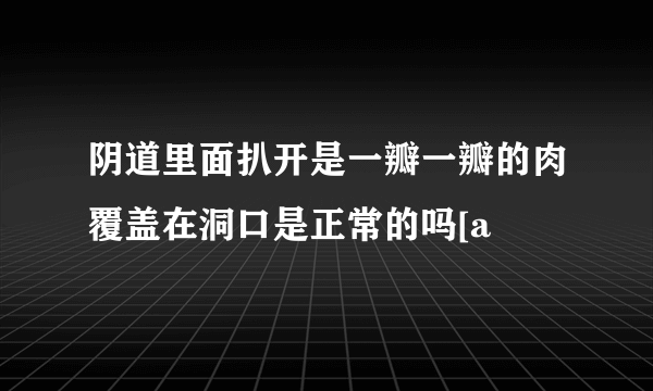 阴道里面扒开是一瓣一瓣的肉覆盖在洞口是正常的吗[a