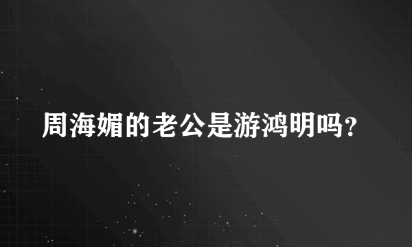 周海媚的老公是游鸿明吗？