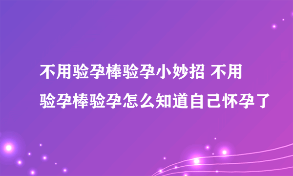 不用验孕棒验孕小妙招 不用验孕棒验孕怎么知道自己怀孕了