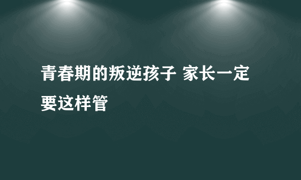 青春期的叛逆孩子 家长一定要这样管