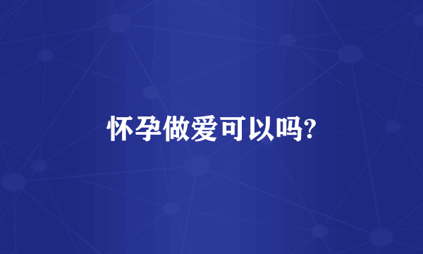 怀孕做爱可以吗?