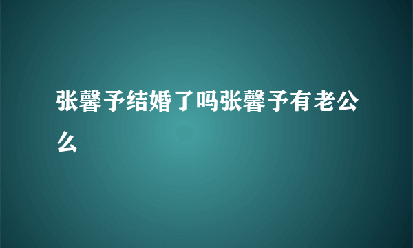 张馨予结婚了吗张馨予有老公么