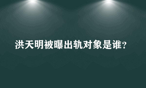 洪天明被曝出轨对象是谁？